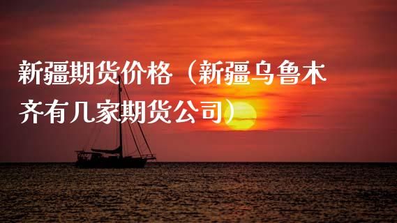 新疆期货价格（新疆有几家期货公司）