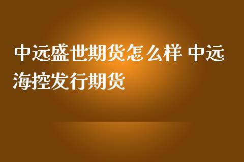 中远盛世期货怎么样 中远海控发行期货