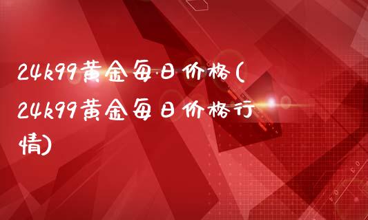 24k99黄金每日价格(24k99黄金每日价格行情)