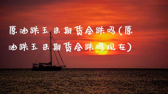 原油跌玉米期货会跌吗(原油跌玉米期货会跌吗现在)