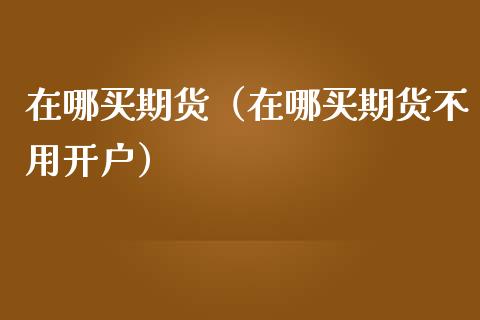 在哪买期货（在哪买期货不用开户）