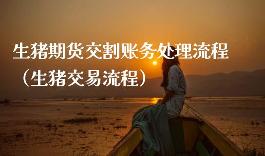 生猪期货交割账务处理流程（生猪交易流程）