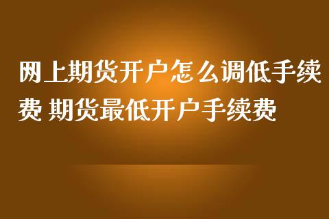 网上期货开户怎么调低手续费 期货最低开户手续费