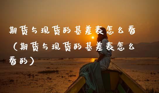 期货与现货的基差表怎么看（期货与现货的基差表怎么看的）