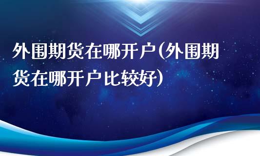 期货在哪开户(期货在哪开户比较好)