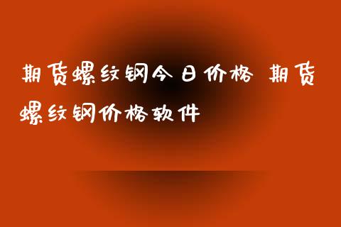期货螺纹钢今日价格 期货螺纹钢价格软件