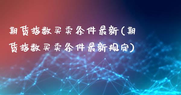 期货指数买卖条件最新(期货指数买卖条件最新规定)