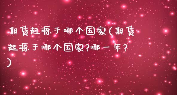 期货起源于哪个国家(期货起源于哪个国家?哪一年?)