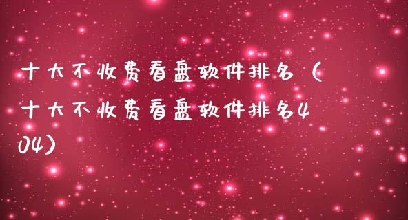 十大不收费看盘软件排名（十大不收费看盘软件排名404）