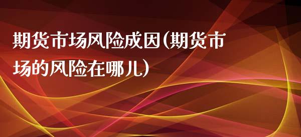 期货市场风险成因(期货市场的风险在哪儿)
