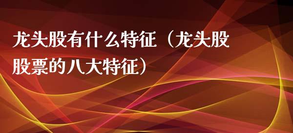 龙头股有什么特征（龙头股股票的八大特征）_https://www.dglong8.com_财经要闻_第1张