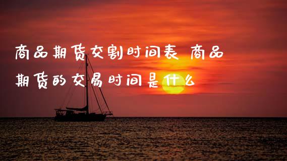 商品期货交割时间表 商品期货的交易时间是什么