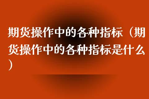 期货操作中的各种指标（期货操作中的各种指标是什么）