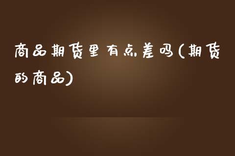 商品期货里有点差吗(期货的商品)