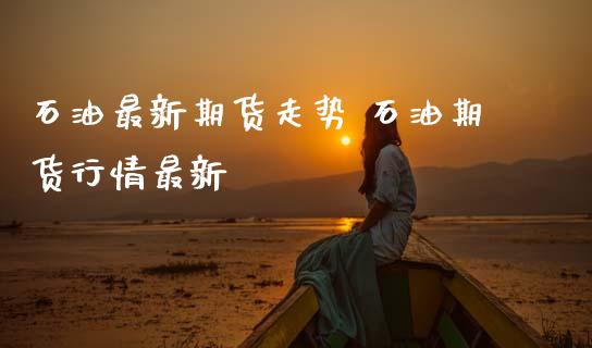 石油最新期货走势 石油期货行情最新
