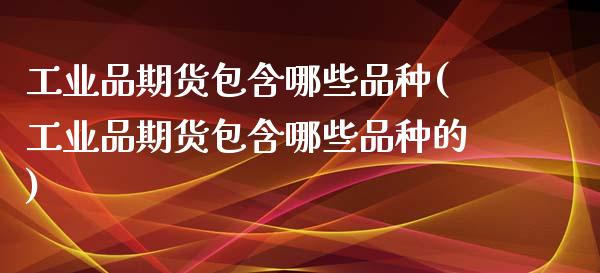 工业品期货包含哪些品种(工业品期货包含哪些品种的)