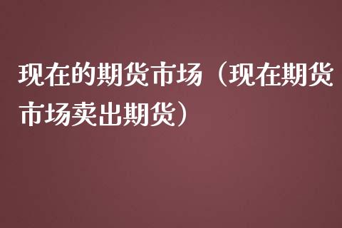 现在的期货市场（现在期货市场卖出期货）