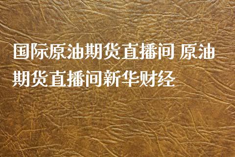 国际原油期货直播间 原油期货直播间新华财经