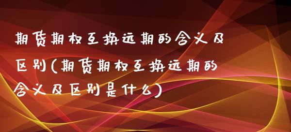 期货期权互换远期的含义及区别(期货期权互换远期的含义及区别是什么)