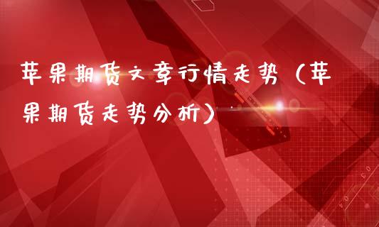苹果期货文章行情走势（苹果期货走势分析）