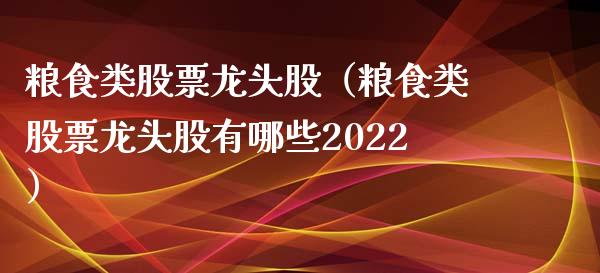 粮食类股票龙头股（粮食类股票龙头股有哪些2022）
