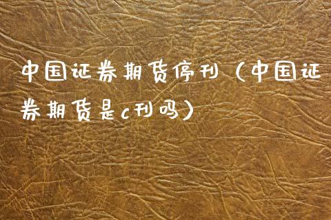 中国证券期货停刊（中国证券期货是c刊吗）
