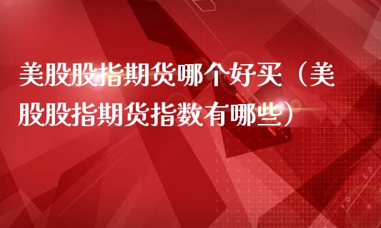 美股股指期货哪个好买（美股股指期货指数有哪些）