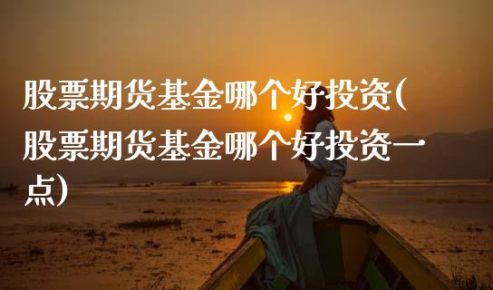 股票期货基金哪个好投资(股票期货基金哪个好投资一点)