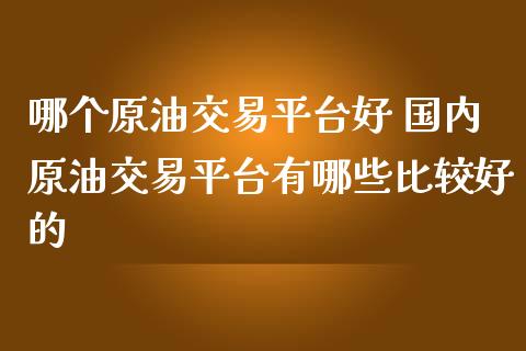 哪个原油交易平台好 国内原油交易平台有哪些比较好的