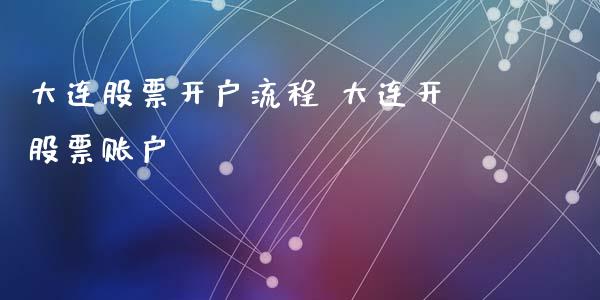 大连股票开户流程 大连开股票账户