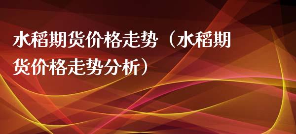 水稻期货价格走势（水稻期货价格走势分析）