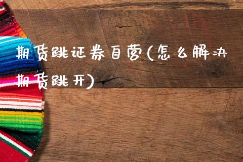 期货跳证券自营(怎么解决期货跳开)