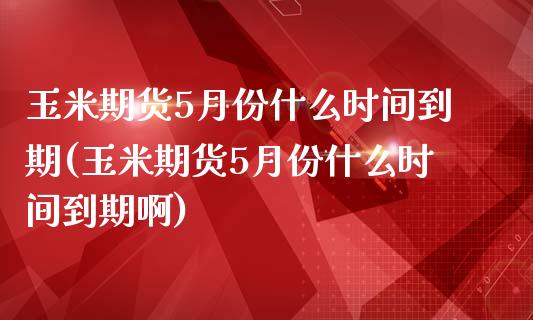 玉米期货5月份什么时间到期(玉米期货5月份什么时间到期啊)