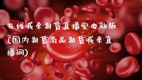 在线喊单期货直播室电脑版(国内期货商品期货喊单直播间)