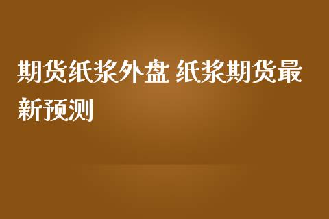 期货纸浆外盘 纸浆期货最新预测