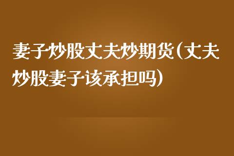 妻子炒股丈夫炒期货(丈夫炒股妻子该承担吗)