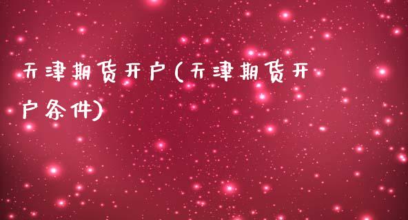 天津期货开户(天津期货开户条件)