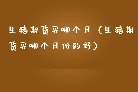 生猪期货买哪个月（生猪期货买哪个月份的好）