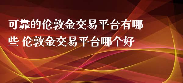 可靠的伦敦金交易平台有哪些 伦敦金交易平台哪个好