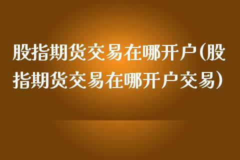 股指期货交易在哪开户(股指期货交易在哪开户交易)