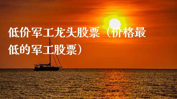 低价军工龙头股票（价格最低的军工股票）