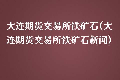 大连期货交易所铁矿石(大连期货交易所铁矿石新闻)