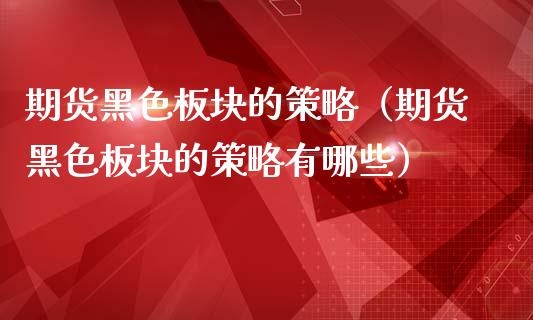 期货黑色板块的策略（期货黑色板块的策略有哪些）