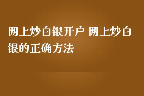 网上炒白银开户 网上炒白银的正确方法