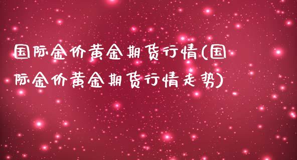 国际金价黄金期货行情(国际金价黄金期货行情走势)