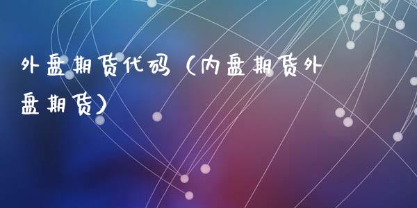 外盘期货代码（内盘期货外盘期货）