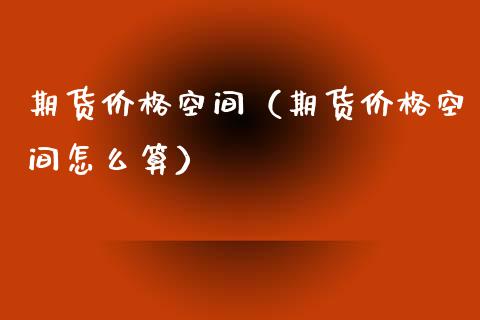 期货价格空间（期货价格空间怎么算）