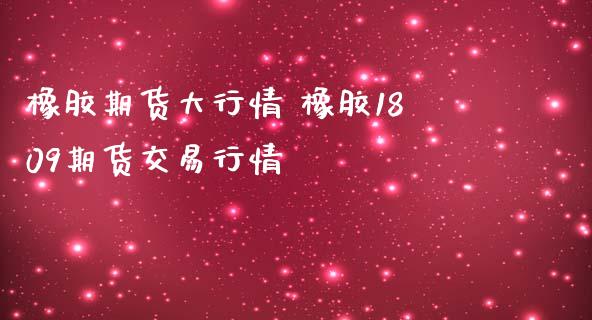 橡胶期货大行情 橡胶1809期货交易行情