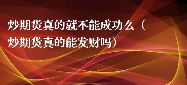 炒期货真的就不能成功么（炒期货真的能发财吗）