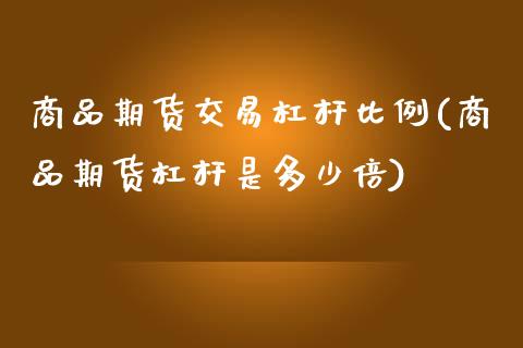 商品期货交易杠杆比例(商品期货杠杆是多少倍)